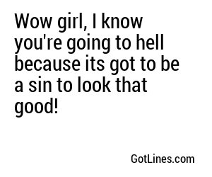 Wow girl, I know you're going to hell because its got to be a sin to look that good!
