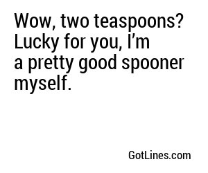 Wow, two teaspoons? Lucky for you, I’m a pretty good spooner myself.
