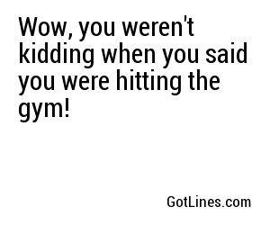 Wow, you weren't kidding when you said you were hitting the gym!