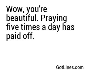 Wow, you're beautiful. Praying five times a day has paid off.
