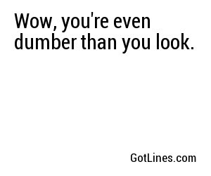 Wow, you're even dumber than you look.