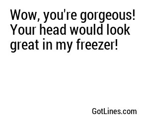 Wow, you're gorgeous! Your head would look great in my freezer!