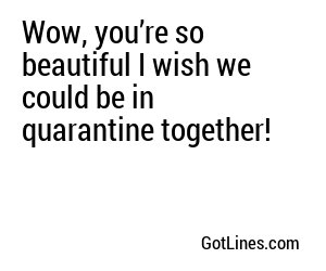Wow, you’re so beautiful I wish we could be in quarantine together!
