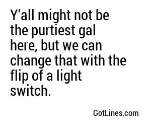 Y'all might not be the purtiest gal here, but we can change that with the flip of a light switch.
