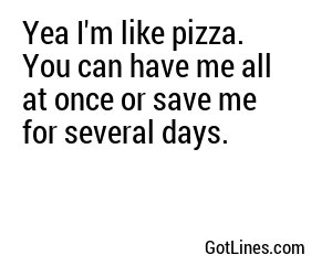 Yea I'm like pizza. You can have me all at once or save me for several days.
