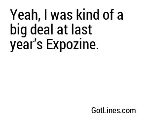 Yeah, I was kind of a big deal at last year’s Expozine.
