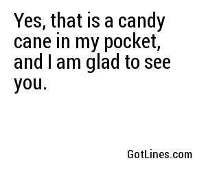 Yes, that is a candy cane in my pocket, and I am glad to see you.