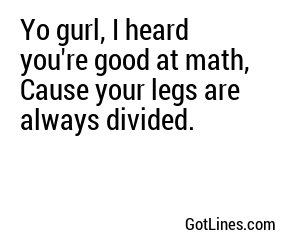 Yo gurl, I heard you're good at math, Cause your legs are always divided.
