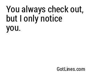 You always check out, but I only notice you.