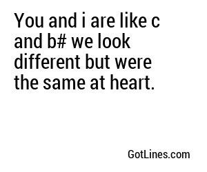 You and i are like c and b# we look different but were the same at heart.

