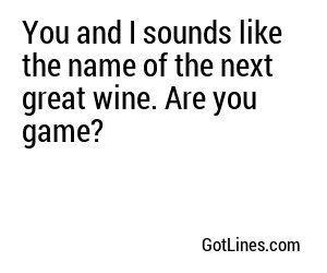 You and I sounds like the name of the next great wine. Are you game?

