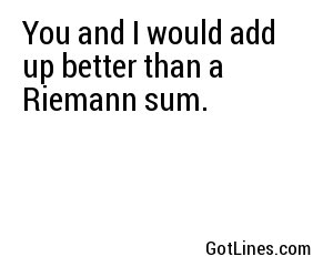 You and I would add up better than a Riemann sum.