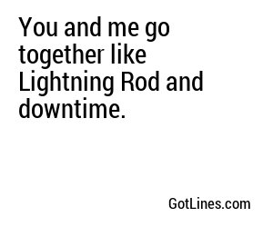You and me go together like Lightning Rod and downtime.
