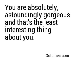 You are absolutely, astoundingly gorgeous and that's the least interesting thing about you.