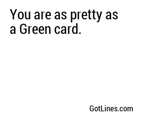 You are as pretty as a Green card.
