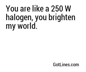 You are like a 250 W halogen, you brighten my world.
