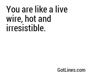 You are like a live wire, hot and irresistible.
