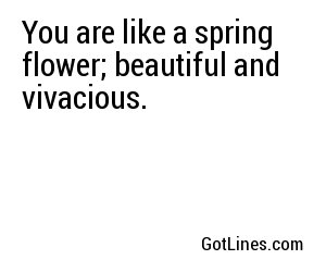 You are like a spring flower; beautiful and vivacious.