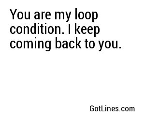 You are my loop condition. I keep coming back to you.