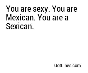 You are sexy. You are Mexican. You are a Sexican.
