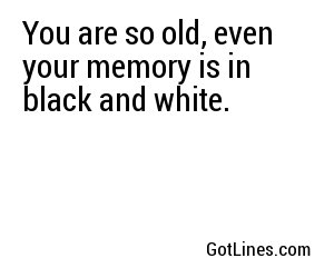 You are so old, even your memory is in black and white.