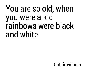 You are so old, when you were a kid rainbows were black and white.