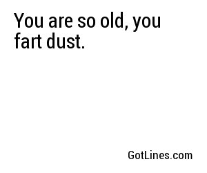 You are so old, you fart dust.