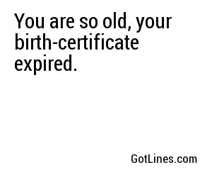 You are so old, your birth-certificate expired.