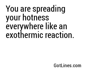 You are spreading your hotness everywhere like an exothermic reaction.