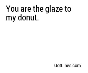 You are the glaze to my donut.
