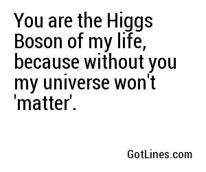 You are the Higgs Boson of my life, because without you my universe won't 'matter'.
