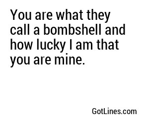You are what they call a bombshell and how lucky I am that you are mine.
