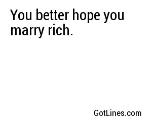 You better hope you marry rich.