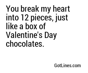 You break my heart into 12 pieces, just like a box of Valentine's Day chocolates.