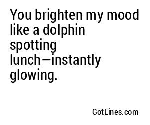 You brighten my mood like a dolphin spotting lunch—instantly glowing.