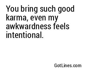 You bring such good karma, even my awkwardness feels intentional.
