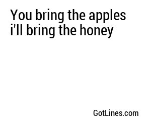 You bring the apples i'll bring the honey
