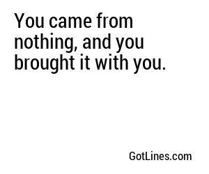 You came from nothing, and you brought it with you.
