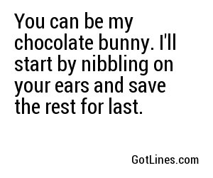 You can be my chocolate bunny. I'll start by nibbling on your ears and save the rest for last.
