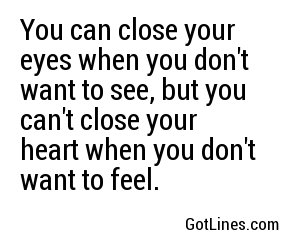 You can close your eyes when you don't want to see, but you can't close your heart when you don't want to feel.