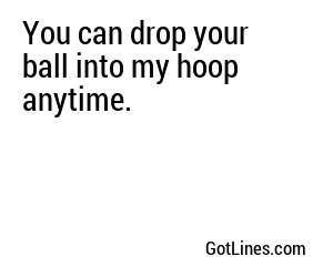 You can drop your ball into my hoop anytime.
