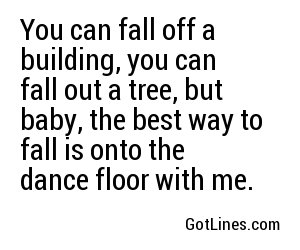 You can fall off a building, you can fall out a tree, but baby, the best way to fall is onto the dance floor with me.
