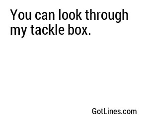 You can look through my tackle box.
