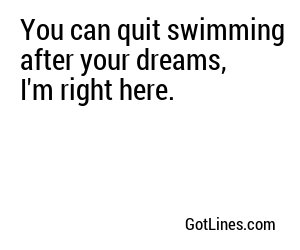 You can quit swimming after your dreams, I'm right here.
