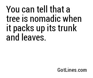 You can tell that a tree is nomadic when it packs up its trunk and leaves.
