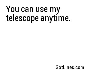 You can use my telescope anytime.
