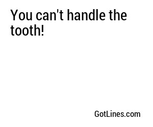 You can't handle the tooth!

