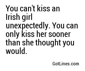 You can't kiss an Irish girl unexpectedly. You can only kiss her sooner than she thought you would.