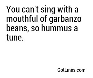You can't sing with a mouthful of garbanzo beans, so hummus a tune.
