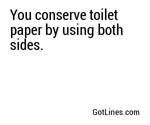 You conserve toilet paper by using both sides.